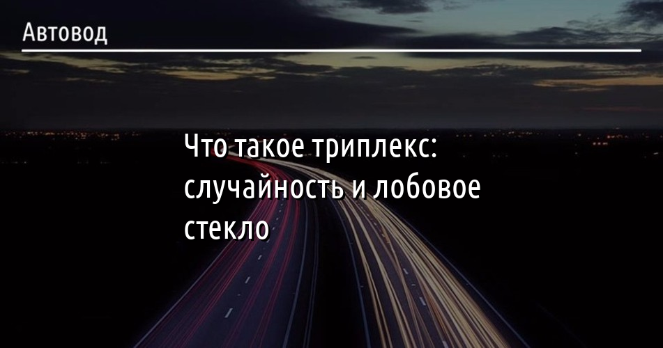 Что такое триплекс: случайность и лобовое стекло — avtovod.com.ua
