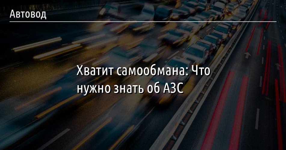 Хватит самообман - Что необходимо знать о АЗС Хватит самообман - Что необходимо знать о АЗС