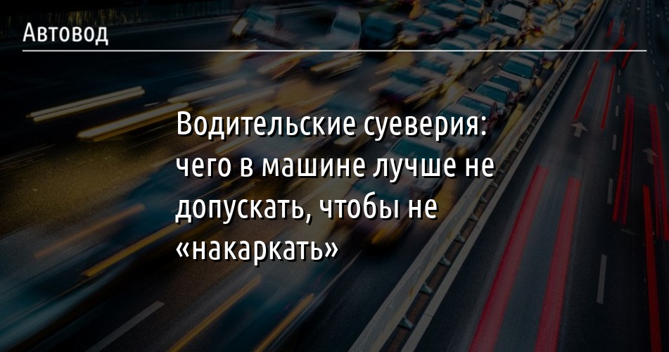 Водительские суеверия - чего в машине Лучше не допускать, чтоб не накаркать